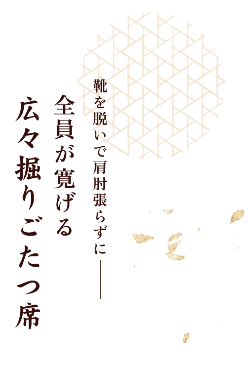 靴を脱いで肩肘張らずに 全員が寛げる広々掘りごたつ席